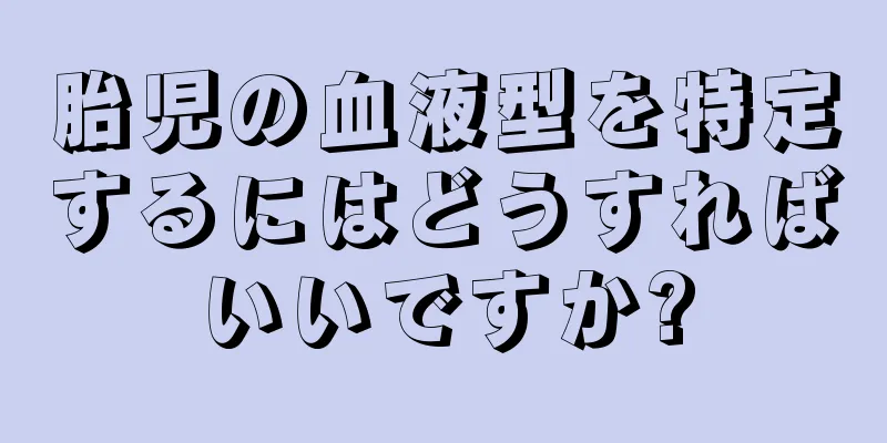 胎児の血液型を特定するにはどうすればいいですか?