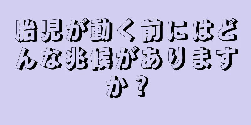 胎児が動く前にはどんな兆候がありますか？