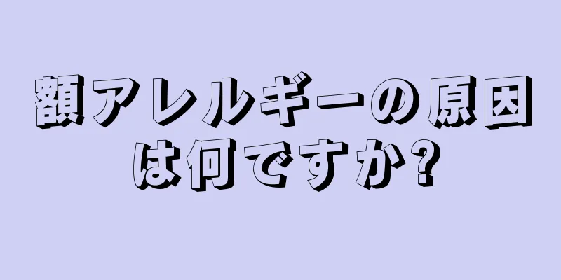 額アレルギーの原因は何ですか?