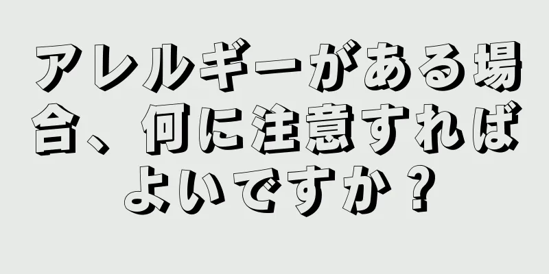 アレルギーがある場合、何に注意すればよいですか？