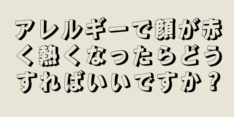 アレルギーで顔が赤く熱くなったらどうすればいいですか？