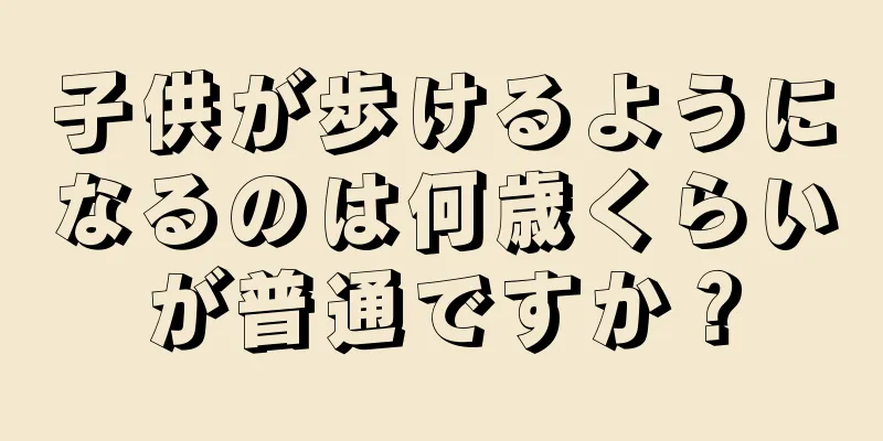 子供が歩けるようになるのは何歳くらいが普通ですか？