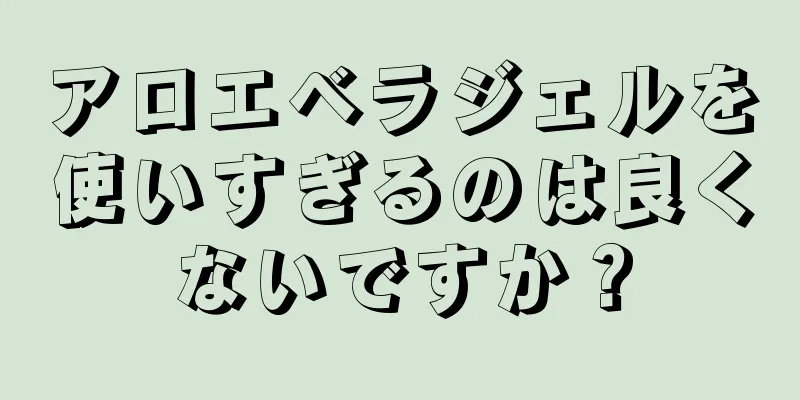 アロエベラジェルを使いすぎるのは良くないですか？