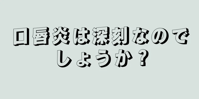 口唇炎は深刻なのでしょうか？