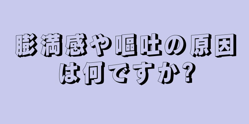 膨満感や嘔吐の原因は何ですか?