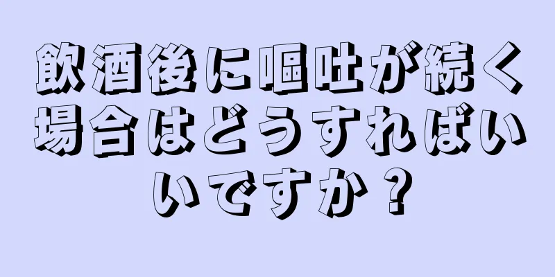 飲酒後に嘔吐が続く場合はどうすればいいですか？