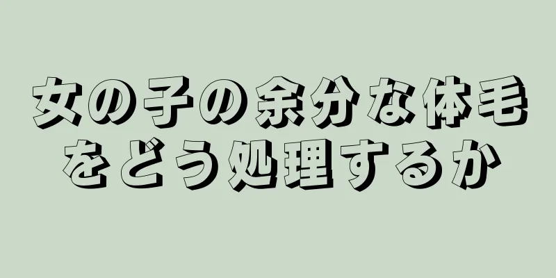 女の子の余分な体毛をどう処理するか