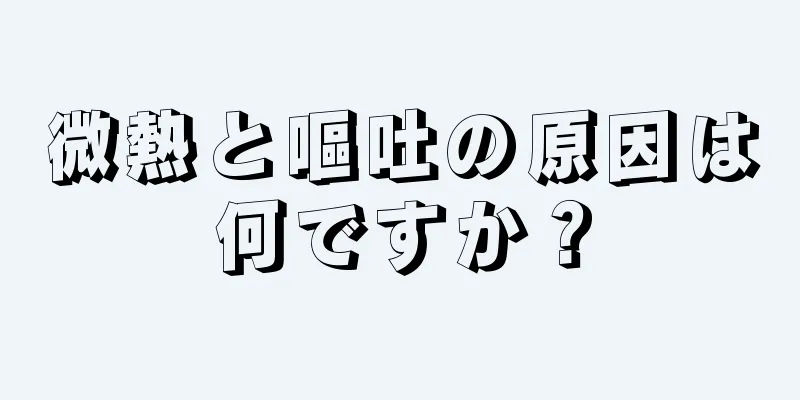 微熱と嘔吐の原因は何ですか？