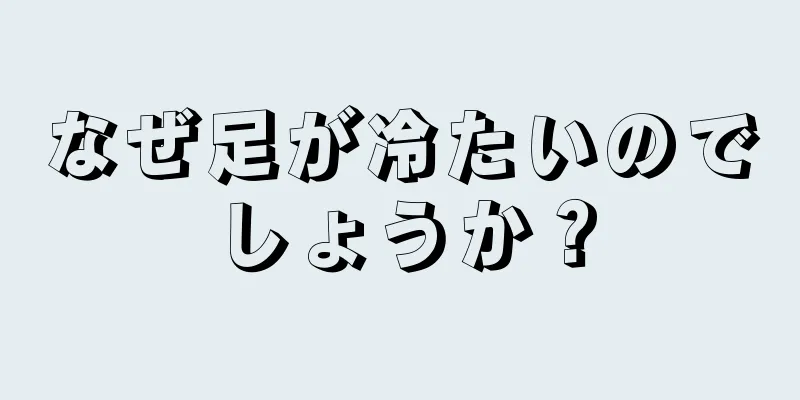 なぜ足が冷たいのでしょうか？