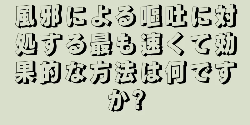 風邪による嘔吐に対処する最も速くて効果的な方法は何ですか?