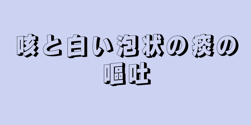 咳と白い泡状の痰の嘔吐