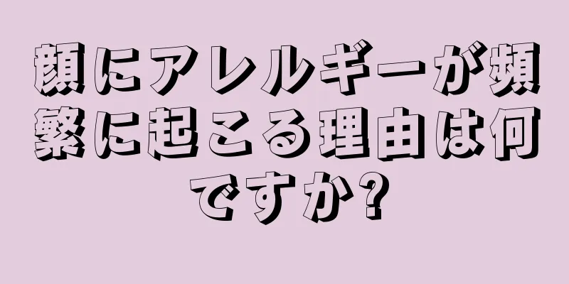 顔にアレルギーが頻繁に起こる理由は何ですか?