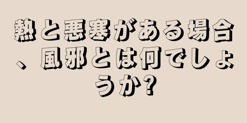 熱と悪寒がある場合、風邪とは何でしょうか?