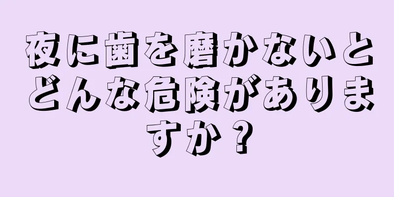 夜に歯を磨かないとどんな危険がありますか？