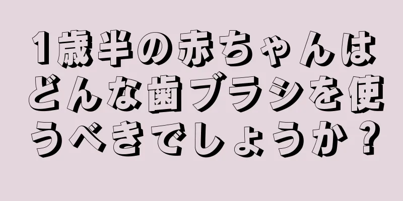 1歳半の赤ちゃんはどんな歯ブラシを使うべきでしょうか？