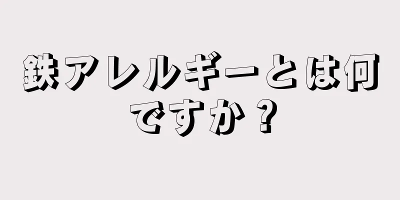 鉄アレルギーとは何ですか？