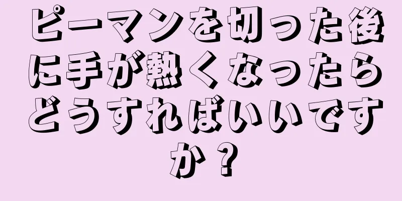 ピーマンを切った後に手が熱くなったらどうすればいいですか？