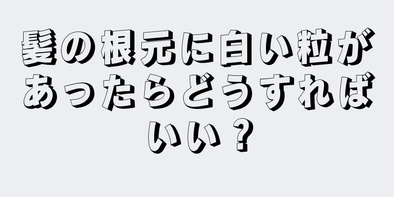 髪の根元に白い粒があったらどうすればいい？