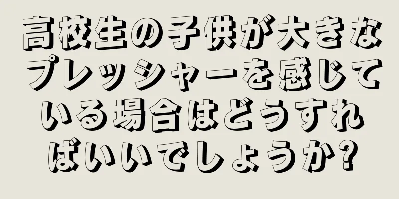 高校生の子供が大きなプレッシャーを感じている場合はどうすればいいでしょうか?