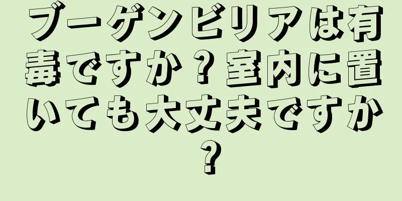 ブーゲンビリアは有毒ですか？室内に置いても大丈夫ですか？