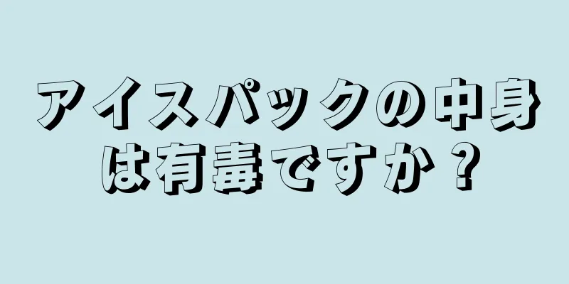 アイスパックの中身は有毒ですか？