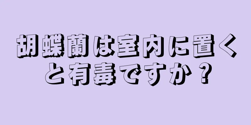 胡蝶蘭は室内に置くと有毒ですか？