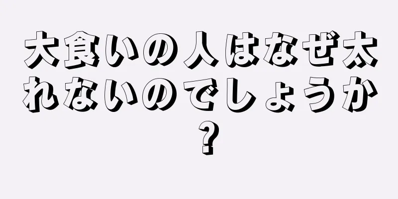 大食いの人はなぜ太れないのでしょうか？