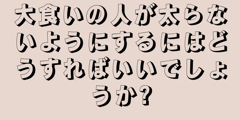 大食いの人が太らないようにするにはどうすればいいでしょうか?