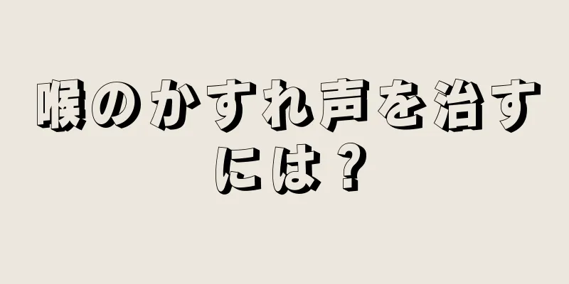 喉のかすれ声を治すには？