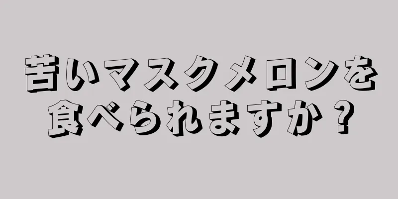 苦いマスクメロンを食べられますか？