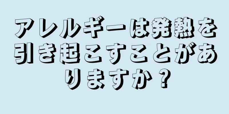 アレルギーは発熱を引き起こすことがありますか？