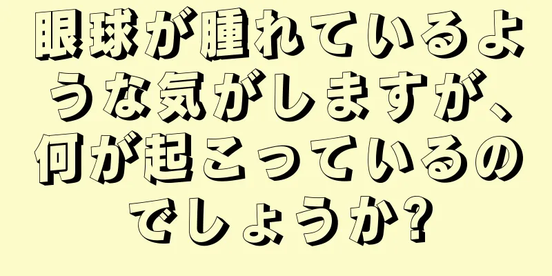 眼球が腫れているような気がしますが、何が起こっているのでしょうか?