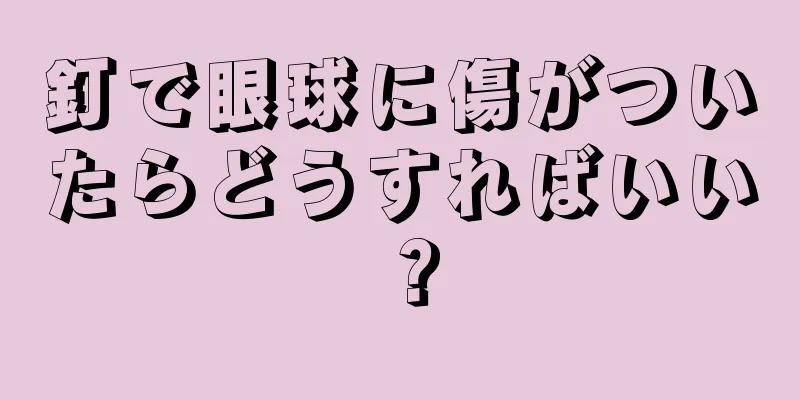 釘で眼球に傷がついたらどうすればいい？