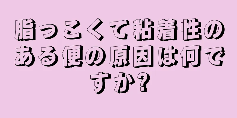 脂っこくて粘着性のある便の原因は何ですか?