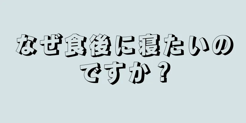 なぜ食後に寝たいのですか？