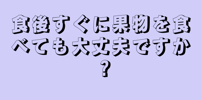 食後すぐに果物を食べても大丈夫ですか？