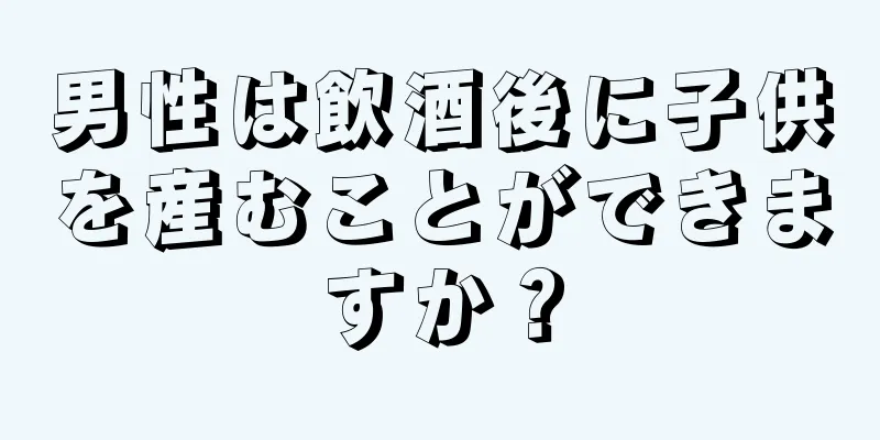 男性は飲酒後に子供を産むことができますか？