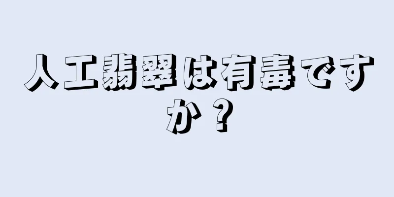 人工翡翠は有毒ですか？