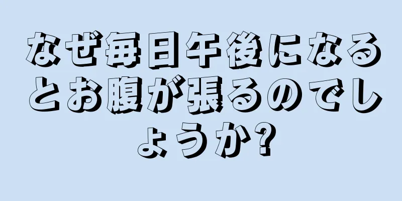 なぜ毎日午後になるとお腹が張るのでしょうか?