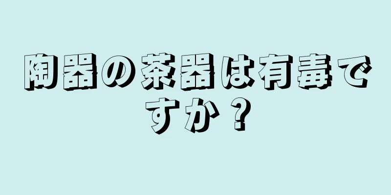 陶器の茶器は有毒ですか？