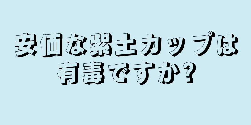 安価な紫土カップは有毒ですか?