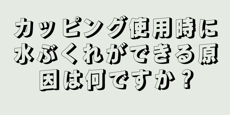 カッピング使用時に水ぶくれができる原因は何ですか？