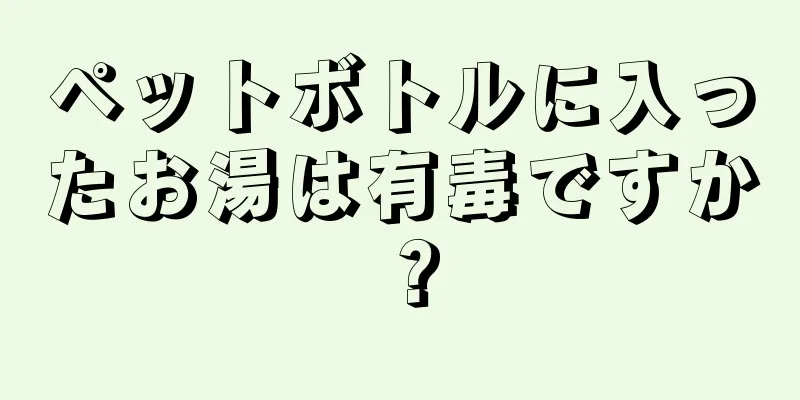 ペットボトルに入ったお湯は有毒ですか？