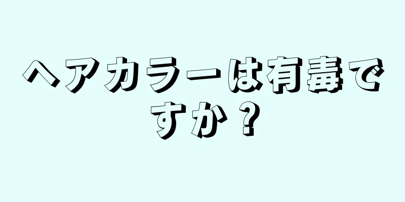 ヘアカラーは有毒ですか？