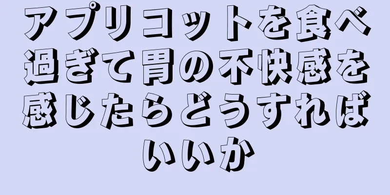 アプリコットを食べ過ぎて胃の不快感を感じたらどうすればいいか