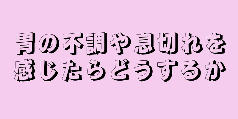 胃の不調や息切れを感じたらどうするか