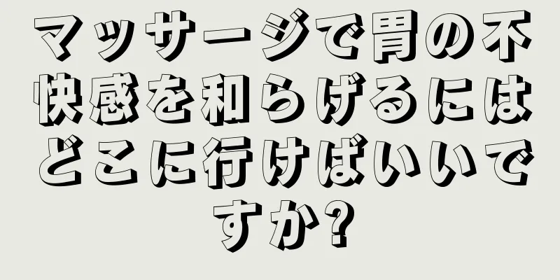 マッサージで胃の不快感を和らげるにはどこに行けばいいですか?