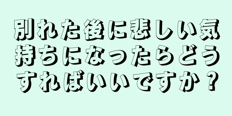 別れた後に悲しい気持ちになったらどうすればいいですか？