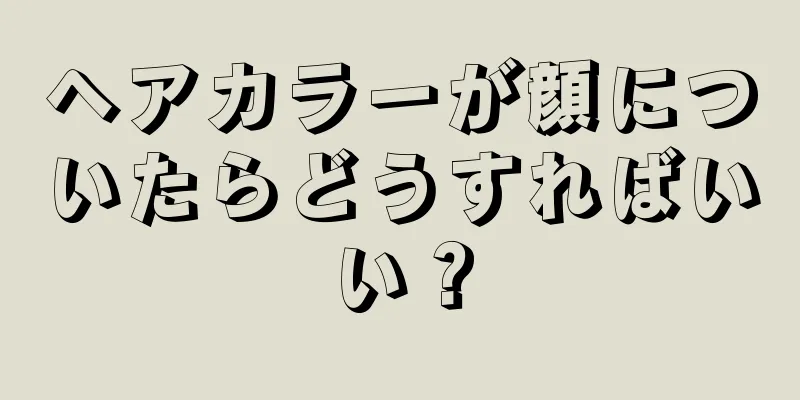 ヘアカラーが顔についたらどうすればいい？