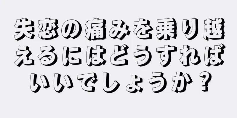 失恋の痛みを乗り越えるにはどうすればいいでしょうか？